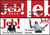 Jeble Js! A sogan man lives inside of a slogan house Is the house made of slugan? 2 016 Jeb Jebl 2 016 |He screams, for he does not know Or is he made of house?