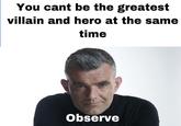 You cant be the greatest villain and hero at the same time Observe