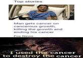 Top stories Man gets cancer on cancerous growth, killing the growth and ending his cancer Fox News I used the cancer to destroy the cancer