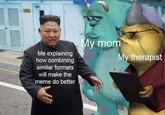 My mom Me explaining how combining similar formats My therapist will make the meme do better