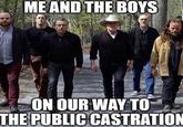 ME AND THE BOYS ON OUR WAY TO THE PUBLIC CASTRATION