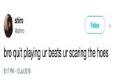 Beatz shiro Follow @sshiro bro quit playing ur beats ur scaring the hoes 9:17 PM - 10 Jul 2019