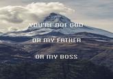 You are not on the mountain YOURE DOT GOD OR MY FATHER OR MY BOSS