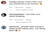 annika_herfen That's NOT how you should sit on an horse 2d 799 likes Reply View replies (100) demioppelaar I can hear your spine breaking 2d 620 likes Reply View replies (15) aprilcass_private Stop trying make horse riding sexy.. trot along Bitch