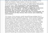 What unsettles me, is that they constantly talk as them with other mice or each other/guests. They'll use a high-pitched tone and they'll talk in a manner that little children would use. For instance, my husband's father will squeakingly say "My tummy hurts, l am hungry!" while wiggling a mouse plushie in my face. I'm then expected to answer the mouse and get it, not him, something to eat. They do this constantly. In fact, most of the time, the mice are talking, not them. Til now, I've never said anything judgy but I usually avoid talking to the mice and instead address the person talking. I've never talked as a mouse. His parents have noticed this and have often tried forcing me into it. They are visibly upset that I won't participate and have "gifted me" mice figurines on several occasions that I haven't used. I understand that it's probably them welcoming me into the family but I'm just too creeped out by it. When they visit us, they force me to get them out of the closet and display them and I feel invaded by that. (At the same time, I feel silly about feeling invaded by inanimate objects.)