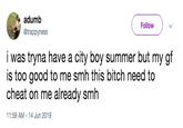adumb Follow @trappyness i was tryna have a city boy summer but my gf is too good to me smh this bitch need to cheat on me already smh 11:59 AM -14 Jun 2019