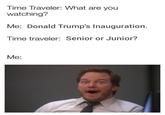Time Traveler: What are you watching? Me: Donald Trump's Inauguration Time traveler: Senior or Junior? Me: