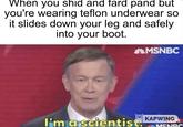When you shid and fard pand but you're wearing teflon underwear so it slides down your leg and safely into your boot. S&MSNBC I'm a scientistKAPWIN Th MSNBC