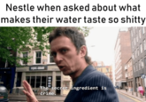 Nestle when asked about what makes their water taste so s----- The secret ingredient is crime.