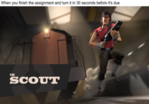 When you finish the assignment and turn it in 30 seconds before it's due THE SCOUT