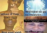 Wanted to go to Heaven What if You Yeah girl I bet you like that D--- yeah BALLS TOO you like d--- and ball But god said