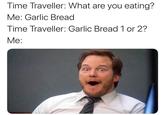 Time Traveller: What are you eating? Me: Garlic Bread Time Traveller: Garlic Bread 1 or 2? Me: