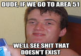 DUDE, IF WE GO TO AREA 51 WELL SEE S--- THAT DOESN'T EXIST quickmeme.com