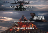 AREA 51 GUARDS You can't defeat me NARUTO RUNNERS Tknow, but they can. 9GAG KYLE AND KAREN