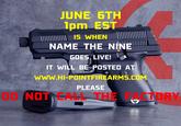 JUNE 6TH 1pm EST IS WHEN NAME THE NINE GOES LIVE! IT WILL BE POSTED AT www.HI-POINTFIREARMS.CCOM PLEASE DO NOT CALL THE PATNORY
