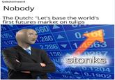 Stonks Gekoloniseerd Nobody The Dutch: "Let's base the world's first futures market on tulips 560 O18 .286 286A 2.286 14563 156 0287 0.12% WAStonks 0070.1204 0.234 N/A 0.1902 213 027