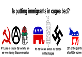 Is putting immigrants in cages bad? DO A 50% of the guards W--, yes of course it's bad why are we even having this conversation No it's fine shou should be women in literal cages