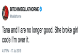 BITCHIMBELLATHORNE @bellathorne Tana and I are no longer good. She broke girl code I'm over it. 4:37 PM - 17 Jul 2019