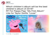agron CHICCHICK Which children's album will be the best children's album of 2019? RT For Peppa Pigs "My First Album" Like for Taylor Swifts "Lover" My First Album PepPa fig Lever 11:14 PM 17 Jul 2019