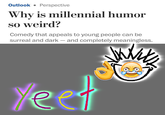 Outlook Perspective Why is millennial humor so weird? Comedy that appeals to young people can be surreal and dark - and completely meaningless. Yeet