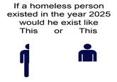 If a homeless person existed in the year 2025 would he exist like This This or