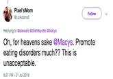 Pixel'sMom Follow @LizAdams5 Replying to @alieward @StefiSaysSo @Macys Oh, for heavens sake @Macys. Promote eating disorders much?? This is unacceptable. 6:27 PM - 21 Jul 2019