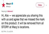 Macy's Follow @Macys Replying to @alieward Hi, Alie we appreciate you sharing this with us and agree that we missed the mark on this product. It will be removed from all STORY at Macy's locations. 9:07 PM -21 Jul 2019
