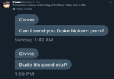 Civvie @Civvie11 6h For anyone curious what being a YouTuber video man is like: Traduci il Tweet Civvie Can I send you Duke Nukem porn? Sunday, 1:42 AM Civvie Dude it's good stuff 1:50 PM Text Font Product