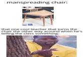 manspreading chair: that one cool teacher that turns the chair the other way around when he's telling the class something: