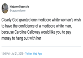 Madame Sosostris @causamdicere Clearly God granted one mediocre white woman's wish to have the confidence of a mediocre white man, because Caroline Calloway would like you to pay money to hang out with her 1:06 PM Jul 21, 2019 Twitter Web App