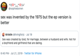 @sophieborwn sex was invented by the 1975 but the ep version is better Kristin @livingforjc Jul 19 Sex was created by God, for marriage, between a husband and wife. Not for a boyfriend and girlfriend that are dating 6:40 PM Jul 21, 2019 Twitter for iPhone