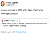 moonage gaydream badgal rhirhi sex was invented in 1972 when david bowie wrote moonage daydream Kristin @livingforjc Jul 19 Sex was created by God, for marriage, between a husband and wife. Not for a boyfriend and girifriend that are dating. 10:03 AM Jul 23, 2019 Twitter for iPhone