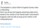 Dromey @Dromey442 The backlash to Jaclyn Glenn's Eugenia Cooney video is disturbing. Don't you all see that Eugenia would have died at the hands of her mother of her friends hadn't intervened?! Eugenia is still not safe as long as her mother is still manipulating her! #shanedawson 7:35 AM Jul 20, 2019 Twitter Web App
