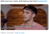 when your sun, moon, and mercury are in leo #Leoseason I feel like it's my time. GIF 11:59 PM Jul 22, 2019 Twitter for iPhone