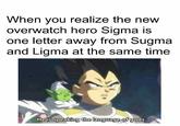 When you realize the new overwatch hero Sigma is one letter away from Sugma and Ligma at the same time He is speaking the language of gods.