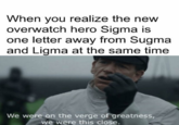 When you realize the new overwatch hero Sigma is one letter away from Sugma and Ligma at the same time We were on the verge of greatness, we were this close.
