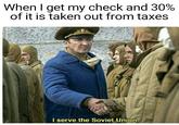 When I get my check and 30% of it is taken out from taxes I serve the Soviet Union