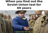 When you find out the Soviet Union last for 69 years I serve the Soviet Union