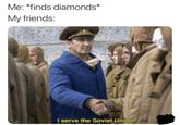 Me: *finds diamonds* My friends: I serve the Soviet Union