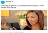 Mashable M @mashable Ordering 25 gallons of maple syrup so our eggs can be 'Bigger than before' GIF 8:24 AM Jul 26, 2019 Twitter Web App