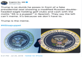 Eugene Gu, MD @eugenegu Trump is so dumb he poses in front of a fake presidential seal showing a modified Russian double- headed eagle holding golf clubs and cash with the motto "45 is a puppet" in Spanish. They say the left can't meme. It's because we don't have to. Trump is the meme. #45isapuppet RESIDENT OF THE UNITE OF THE ESIDENT STATES SEAL OFT 5:21 PM Jul 25, 2019 Twitter for iPhone AL OF THE PREST STATES