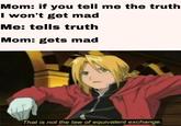 Mom: if you tell me the truth I won't get mad Me: tells truth Mom: gets mad (. That is not the law of equivalent exchange