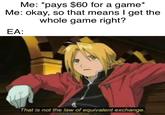 Me: *pays $60 for a game* Me: okay, so that means I get the whole game right? EA: That is not the law of equivalent exchange