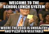 WELCOME TO THE SCHOOL LUNCH SYSTEM WHERE THE FOOD IS UNHEALTHY AND PIZZAIS'A'VEGETABLE
