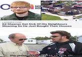 Oge NO RO i LADBIBLE.COM Ed Sheeran Got Sick Of His Neighbours Moaning So He Just Bought Their Houses 05 I'm gonna pay you $100 to f--- off. 운오