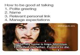 How to Be Good at Talking With Inigo Montoya How to be good at talking 1. Polite greeting 2. Name 3. Relevant personal link 4. Manage expectations @lifehack.ers 1 2 Hello. My name is Inigo Montoya. You killed my father. Prepare to die. 3
