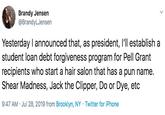 Brandy Jensen @BrandyLJensen Yesterday I announced that, as president, I'll establish a student loan debt forgiveness program for Pell Grant recipients who start a hair salon that has a pun name. Shear Madness, Jack the Clipper, Do or Dye, etc 9:47 AM Jul 28, 2019 from Brooklyn, NY Twitter for iPhone