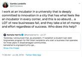 Camila Londoño @drClondono I work at an incubator in a university that is deeply committed to innovation in a city that has what feels like an incubator in every corner, and this is so absurd... a LOT of new businesses fail, and they take a lot of money and effort regardless of success. Who does this help? Kamala Harris @KamalaHarris Jul 27 Yesterday I announced that, forgiveness program for Pell Grant recipients who start a business that operates for three years in disadvantaged communities. kamalaharris.org/opportunity-ga... president, I'll establish a student loan debt as Show this thread 11:38 AM Jul 28, 2019 Twitter Web App