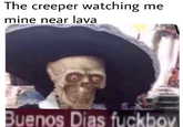 The creeper watching me mine near lava Buenos Dias f------ S