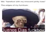 Me: *barefoot with my innocent pinky toes* The edges of my furniture: Buenos Dias fuckbov